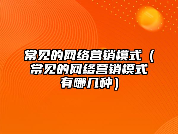 常見的網(wǎng)絡營銷模式（常見的網(wǎng)絡營銷模式有哪幾種）