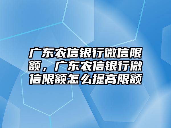 廣東農(nóng)信銀行微信限額，廣東農(nóng)信銀行微信限額怎么提高限額