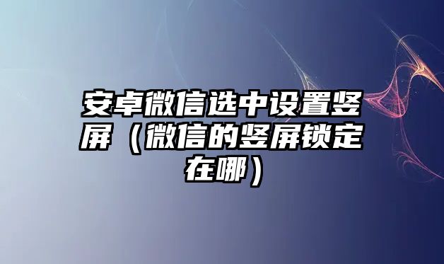 安卓微信選中設(shè)置豎屏（微信的豎屏鎖定在哪）