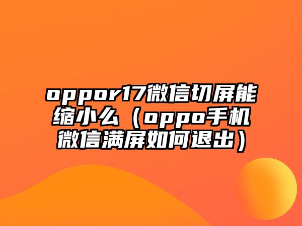 oppor17微信切屏能縮小么（oppo手機微信滿屏如何退出）