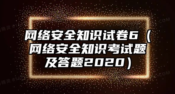 網(wǎng)絡(luò)安全知識(shí)試卷6（網(wǎng)絡(luò)安全知識(shí)考試題及答題2020）