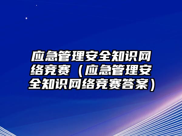 應(yīng)急管理安全知識(shí)網(wǎng)絡(luò)競(jìng)賽（應(yīng)急管理安全知識(shí)網(wǎng)絡(luò)競(jìng)賽答案）