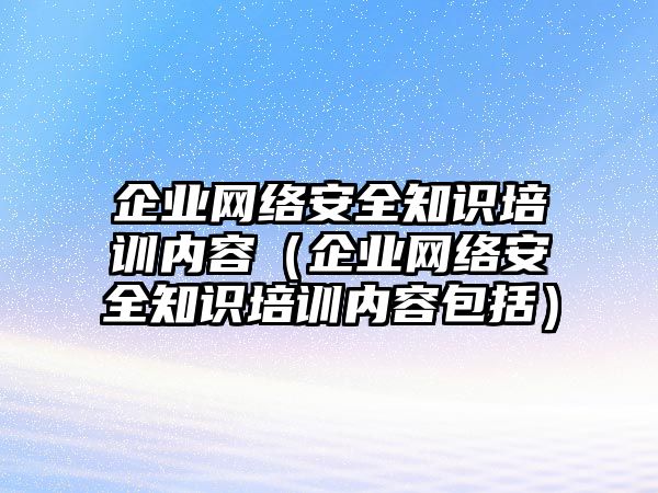 企業(yè)網(wǎng)絡(luò)安全知識(shí)培訓(xùn)內(nèi)容（企業(yè)網(wǎng)絡(luò)安全知識(shí)培訓(xùn)內(nèi)容包括）