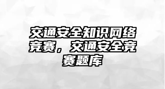 交通安全知識(shí)網(wǎng)絡(luò)競(jìng)賽，交通安全競(jìng)賽題庫