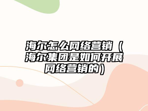 海爾怎么網(wǎng)絡營銷（海爾集團是如何開展網(wǎng)絡營銷的）