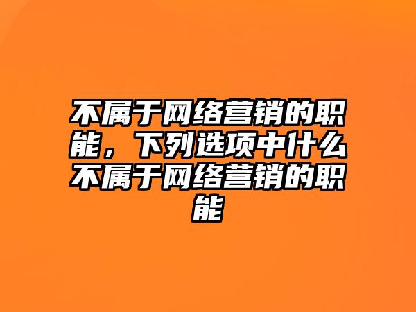 不屬于網(wǎng)絡(luò)營銷的職能，下列選項中什么不屬于網(wǎng)絡(luò)營銷的職能