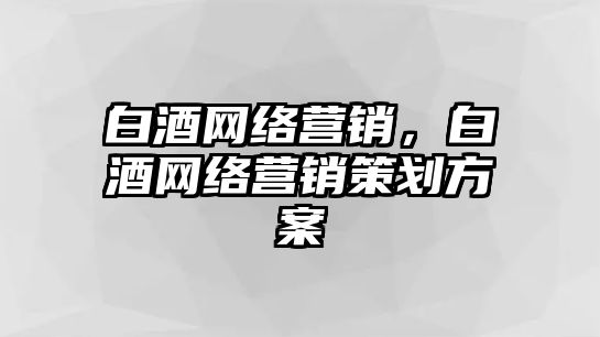 白酒網(wǎng)絡(luò)營銷，白酒網(wǎng)絡(luò)營銷策劃方案