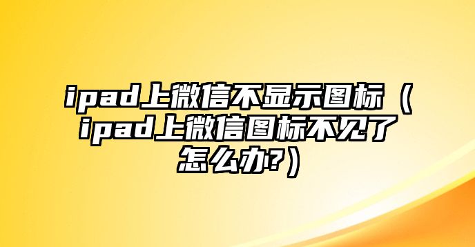 ipad上微信不顯示圖標（ipad上微信圖標不見了怎么辦?）