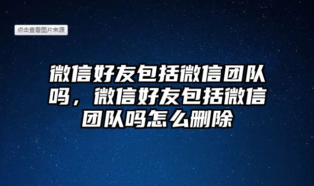 微信好友包括微信團隊嗎，微信好友包括微信團隊嗎怎么刪除