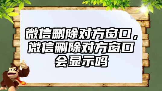 微信刪除對方窗口，微信刪除對方窗口會顯示嗎