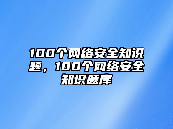 100個網(wǎng)絡(luò)安全知識題，100個網(wǎng)絡(luò)安全知識題庫