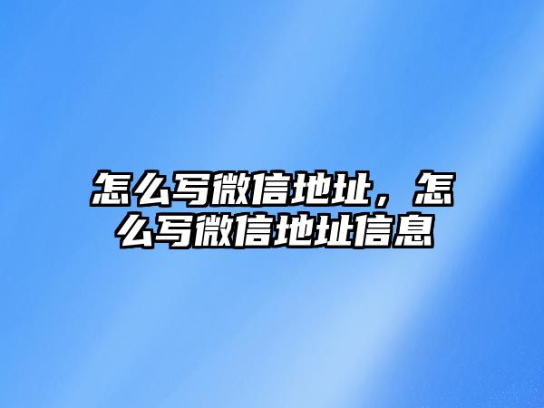 怎么寫微信地址，怎么寫微信地址信息