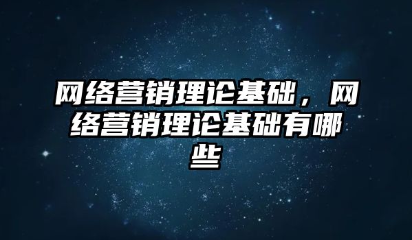 網(wǎng)絡營銷理論基礎，網(wǎng)絡營銷理論基礎有哪些