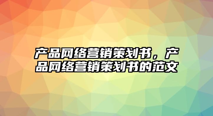 產(chǎn)品網(wǎng)絡(luò)營銷策劃書，產(chǎn)品網(wǎng)絡(luò)營銷策劃書的范文