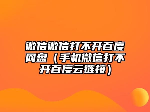 微信微信打不開(kāi)百度網(wǎng)盤（手機(jī)微信打不開(kāi)百度云鏈接）