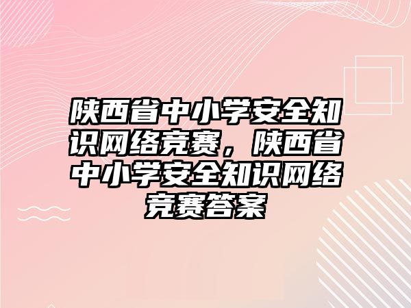 陜西省中小學(xué)安全知識網(wǎng)絡(luò)競賽，陜西省中小學(xué)安全知識網(wǎng)絡(luò)競賽答案