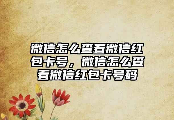 微信怎么查看微信紅包卡號，微信怎么查看微信紅包卡號碼