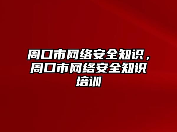 周口市網(wǎng)絡安全知識，周口市網(wǎng)絡安全知識培訓