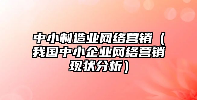 中小制造業(yè)網(wǎng)絡營銷（我國中小企業(yè)網(wǎng)絡營銷現(xiàn)狀分析）