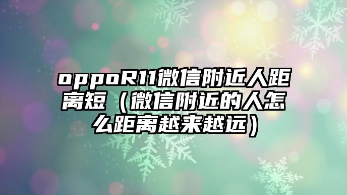 oppoR11微信附近人距離短（微信附近的人怎么距離越來(lái)越遠(yuǎn)）