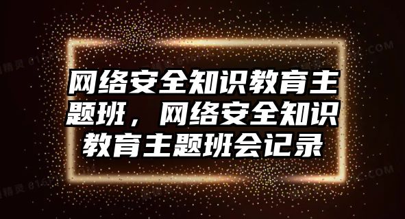 網(wǎng)絡(luò)安全知識教育主題班，網(wǎng)絡(luò)安全知識教育主題班會記錄