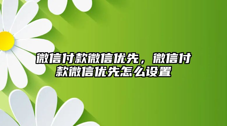 微信付款微信優(yōu)先，微信付款微信優(yōu)先怎么設(shè)置