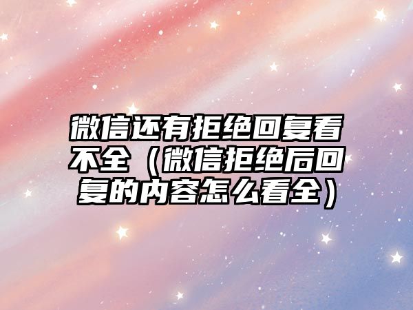 微信還有拒絕回復(fù)看不全（微信拒絕后回復(fù)的內(nèi)容怎么看全）