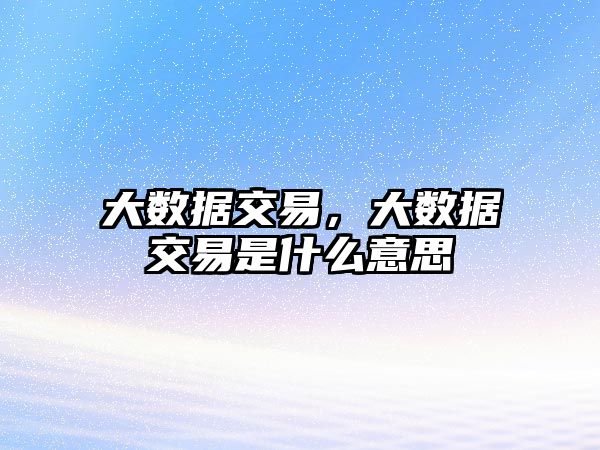 大數(shù)據(jù)交易，大數(shù)據(jù)交易是什么意思