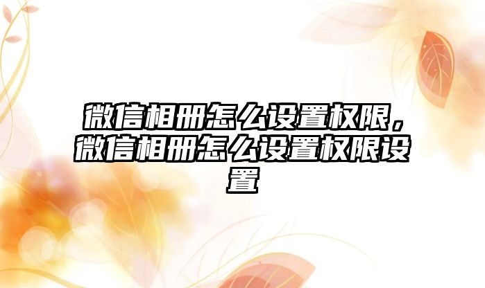 微信相冊怎么設置權限，微信相冊怎么設置權限設置