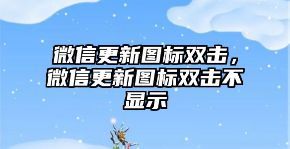 微信更新圖標(biāo)雙擊，微信更新圖標(biāo)雙擊不顯示