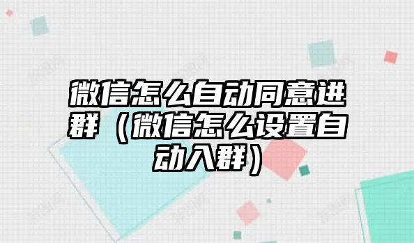 微信怎么自動同意進(jìn)群（微信怎么設(shè)置自動入群）