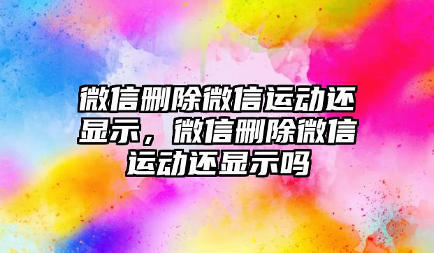 微信刪除微信運動還顯示，微信刪除微信運動還顯示嗎