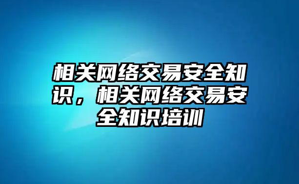 相關(guān)網(wǎng)絡(luò)交易安全知識(shí)，相關(guān)網(wǎng)絡(luò)交易安全知識(shí)培訓(xùn)