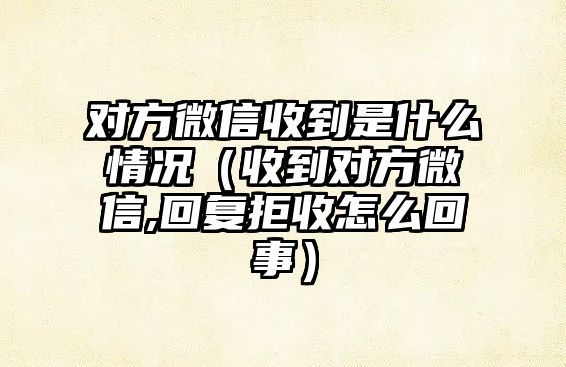 對方微信收到是什么情況（收到對方微信,回復(fù)拒收怎么回事）