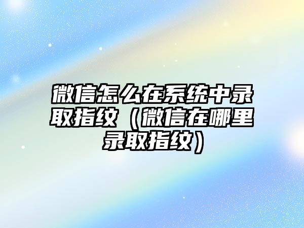 微信怎么在系統(tǒng)中錄取指紋（微信在哪里錄取指紋）