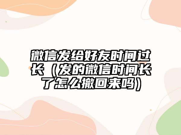 微信發(fā)給好友時間過長（發(fā)的微信時間長了怎么撤回來嗎）