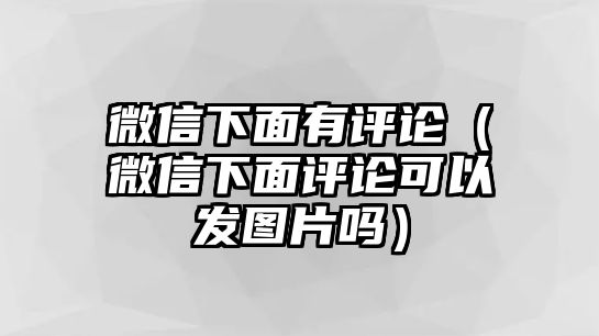 微信下面有評論（微信下面評論可以發(fā)圖片嗎）