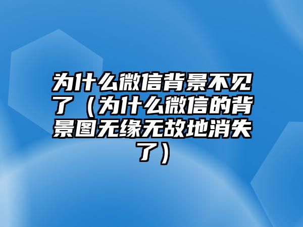 為什么微信背景不見了（為什么微信的背景圖無緣無故地消失了）