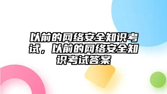 以前的網(wǎng)絡(luò)安全知識(shí)考試，以前的網(wǎng)絡(luò)安全知識(shí)考試答案