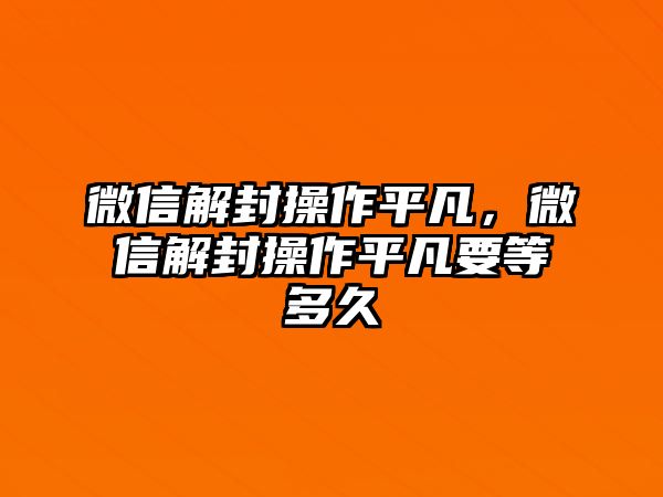 微信解封操作平凡，微信解封操作平凡要等多久