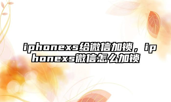 iphonexs給微信加鎖，iphonexs微信怎么加鎖