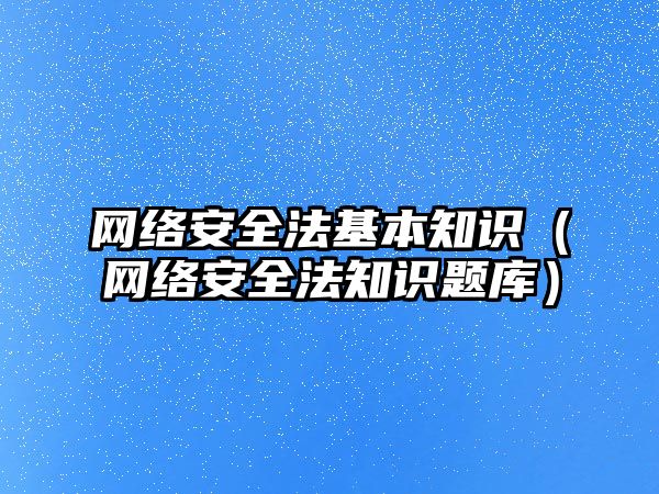 網絡安全法基本知識（網絡安全法知識題庫）