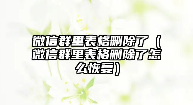 微信群里表格刪除了（微信群里表格刪除了怎么恢復(fù)）