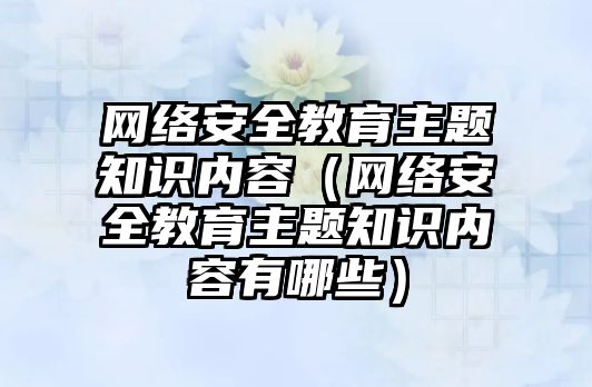 網絡安全教育主題知識內容（網絡安全教育主題知識內容有哪些）