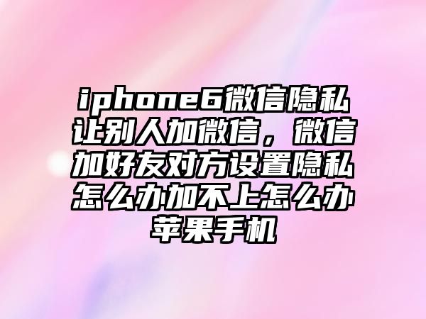 iphone6微信隱私讓別人加微信，微信加好友對方設置隱私怎么辦加不上怎么辦蘋果手機