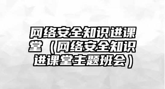 網(wǎng)絡(luò)安全知識進課堂（網(wǎng)絡(luò)安全知識進課堂主題班會）