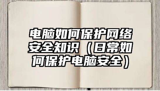 電腦如何保護(hù)網(wǎng)絡(luò)安全知識(shí)（日常如何保護(hù)電腦安全）