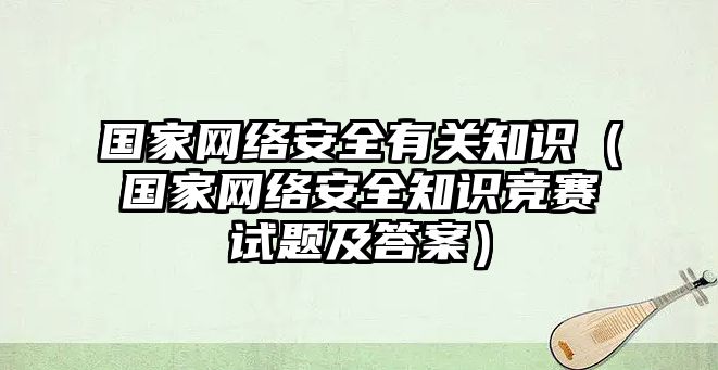 國家網(wǎng)絡(luò)安全有關(guān)知識（國家網(wǎng)絡(luò)安全知識競賽試題及答案）