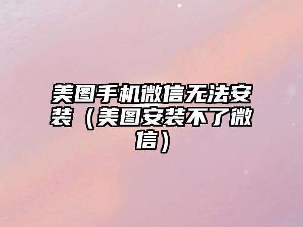 美圖手機微信無法安裝（美圖安裝不了微信）