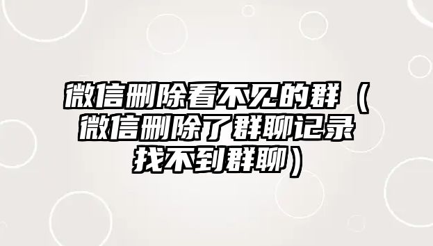 微信刪除看不見的群（微信刪除了群聊記錄找不到群聊）